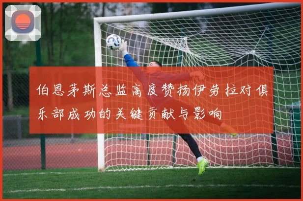 伯恩茅斯总监高度赞扬伊劳拉对俱乐部成功的关键贡献与影响