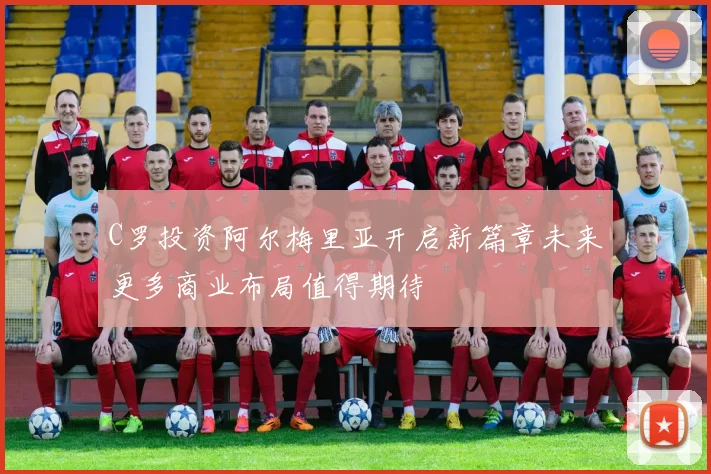 C罗投资阿尔梅里亚开启新篇章未来更多商业布局值得期待