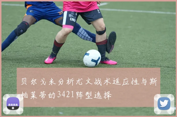 贝尔戈米分析尤文战术适应性与斯帕莱蒂的3421阵型选择
