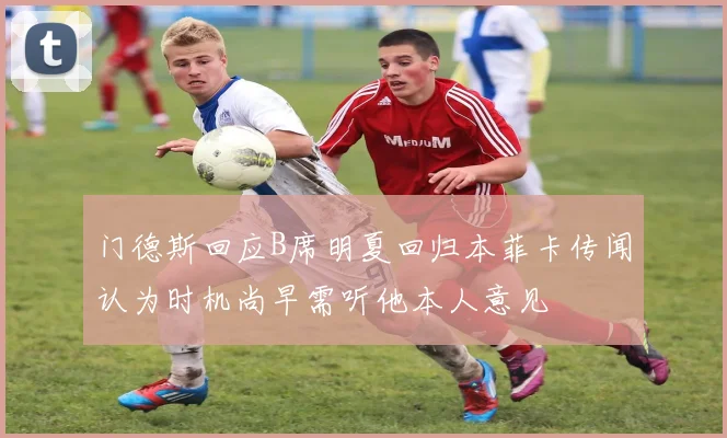 门德斯回应B席明夏回归本菲卡传闻认为时机尚早需听他本人意见