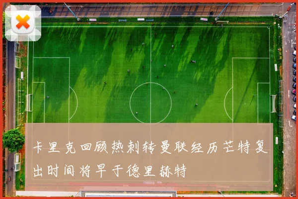 卡里克回顾热刺转曼联经历芒特复出时间将早于德里赫特