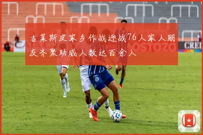 吉莱斯皮家乡作战迎战76人家人朋友齐聚助威人数达百余人