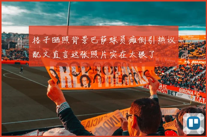 格子晒照背景巴萨球员瘫倒引热议配文直言这张照片实在太狠了