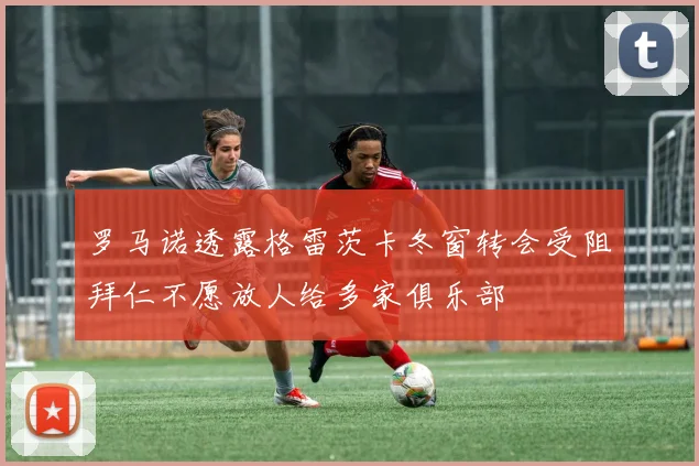 罗马诺透露格雷茨卡冬窗转会受阻拜仁不愿放人给多家俱乐部