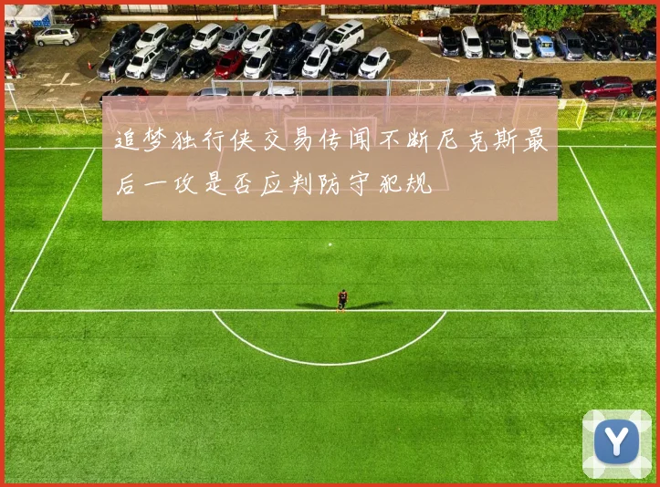 追梦独行侠交易传闻不断尼克斯最后一攻是否应判防守犯规