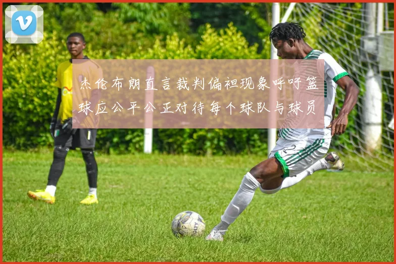 杰伦布朗直言裁判偏袒现象呼吁篮球应公平公正对待每个球队与球员
