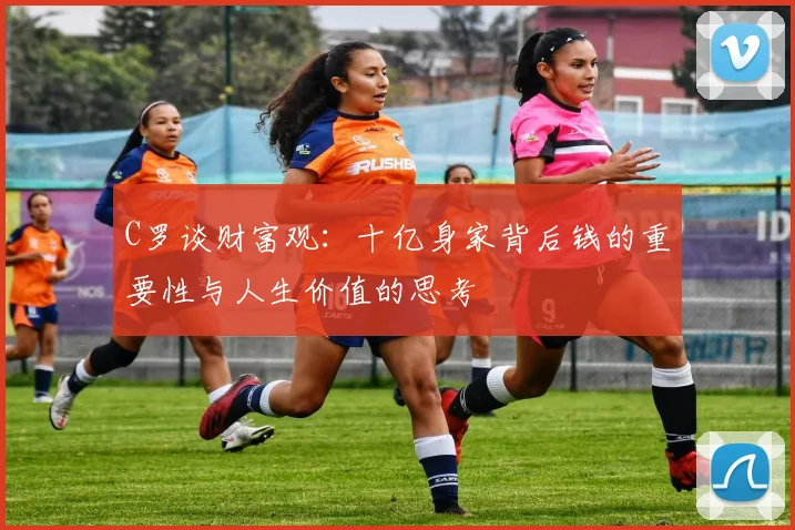C罗谈财富观：十亿身家背后钱的重要性与人生价值的思考