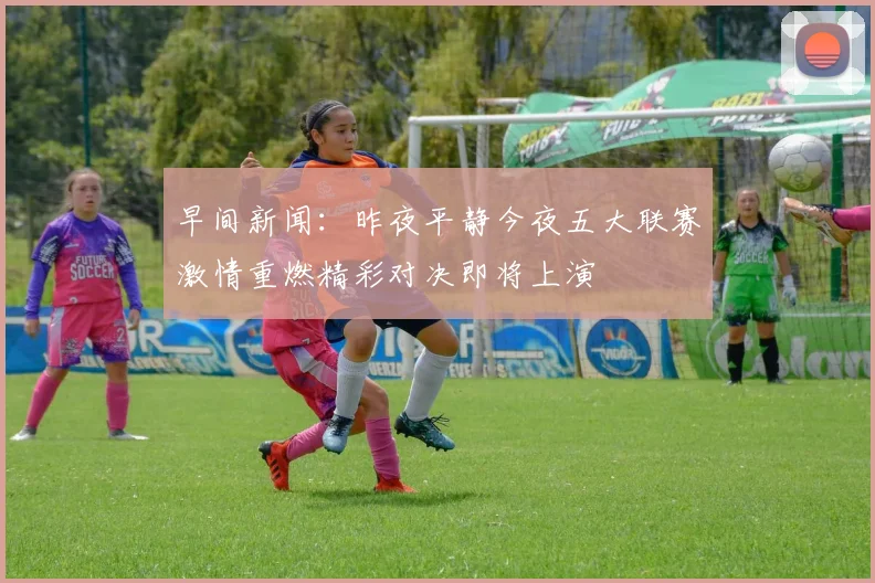 早间新闻：昨夜平静今夜五大联赛激情重燃精彩对决即将上演