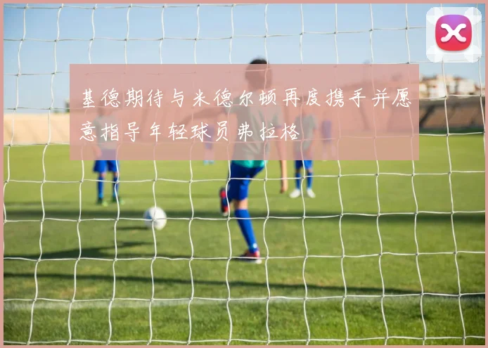 基德期待与米德尔顿再度携手并愿意指导年轻球员弗拉格