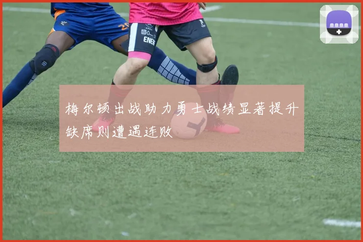 梅尔顿出战助力勇士战绩显著提升缺席则遭遇连败