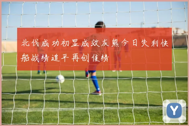 北伐成功初显成效灰熊今日失利快船战绩追平再创佳绩