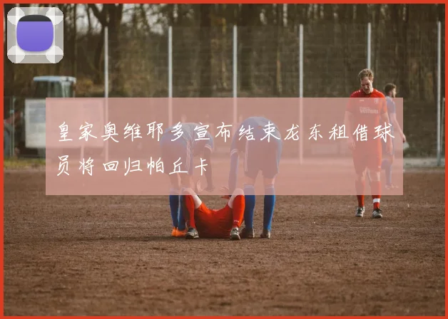 皇家奥维耶多宣布结束龙东租借球员将回归帕丘卡
