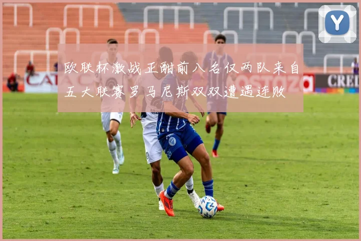 欧联杯激战正酣前八名仅两队来自五大联赛罗马尼斯双双遭遇连败