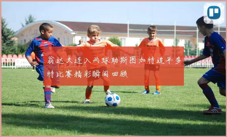 翁达夫连入两球助斯图加特追平多特比赛精彩瞬间回顾