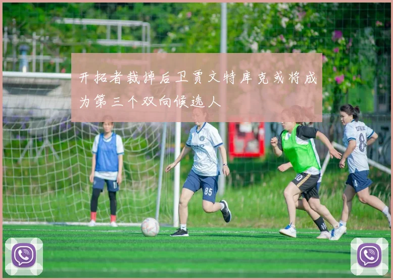 开拓者裁掉后卫贾文特库克或将成为第三个双向候选人