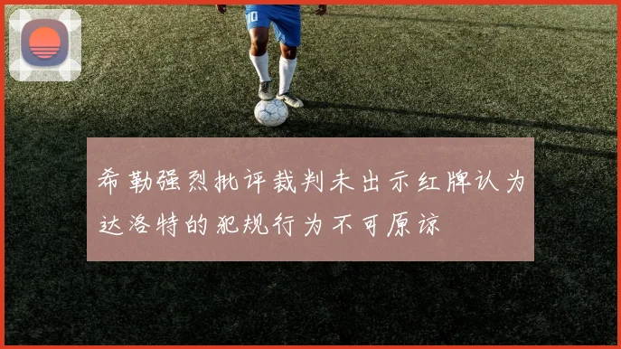 希勒强烈批评裁判未出示红牌认为达洛特的犯规行为不可原谅