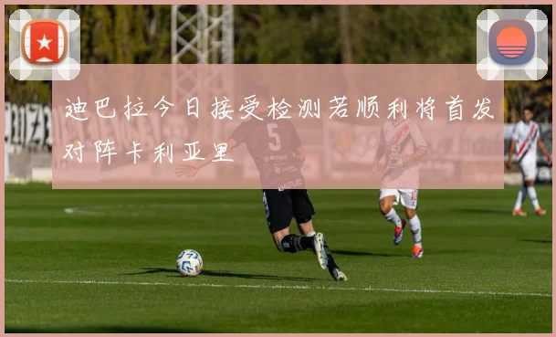 迪巴拉今日接受检测若顺利将首发对阵卡利亚里