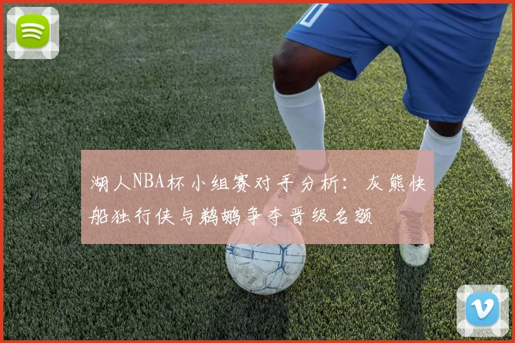 湖人NBA杯小组赛对手分析：灰熊快船独行侠与鹈鹕争夺晋级名额