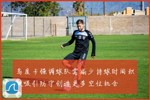 乌度卡强调球队需减少持球时间积极吸引防守创造更多空位机会