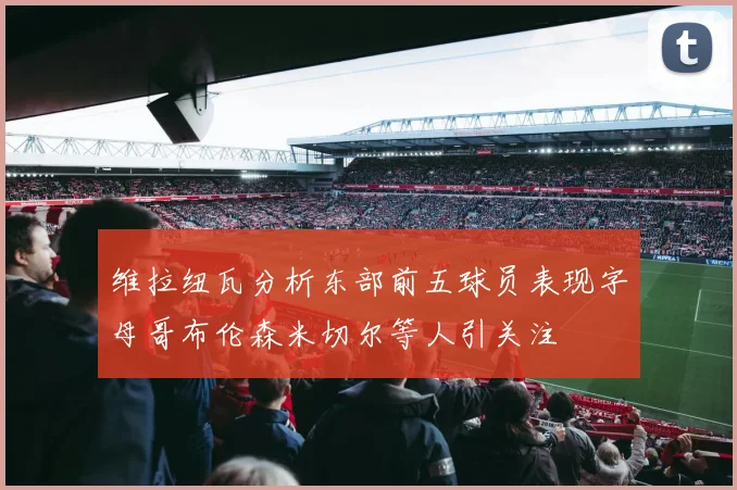 维拉纽瓦分析东部前五球员表现字母哥布伦森米切尔等人引关注