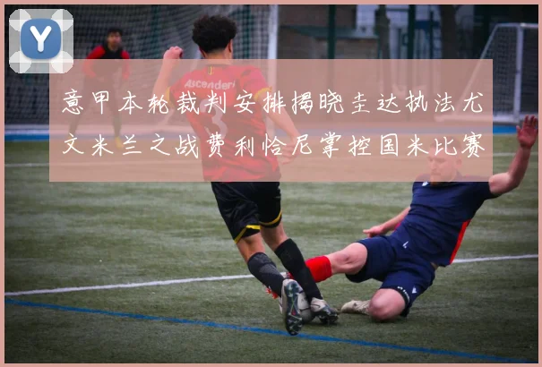 意甲本轮裁判安排揭晓圭达执法尤文米兰之战费利恰尼掌控国米比赛