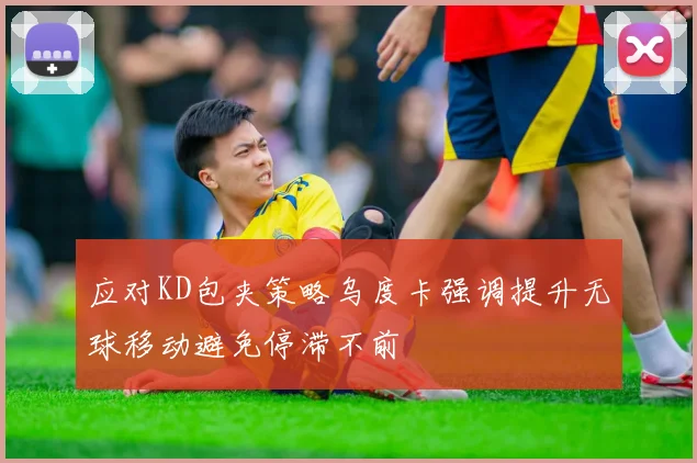应对KD包夹策略乌度卡强调提升无球移动避免停滞不前