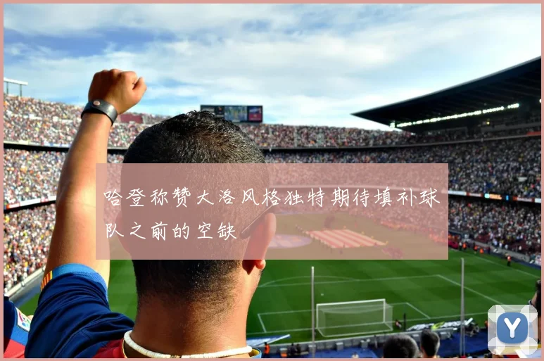 哈登称赞大洛风格独特期待填补球队之前的空缺
