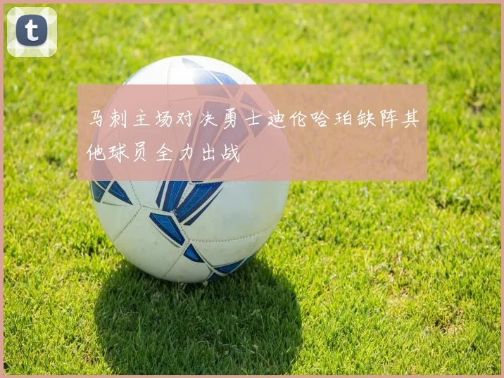 马刺主场对决勇士迪伦哈珀缺阵其他球员全力出战