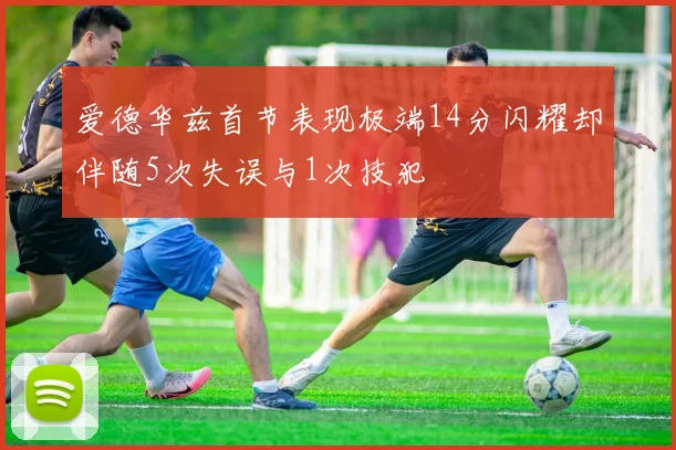 爱德华兹首节表现极端14分闪耀却伴随5次失误与1次技犯
