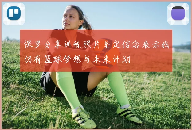 保罗分享训练照片坚定信念表示我仍有篮球梦想与未来计划