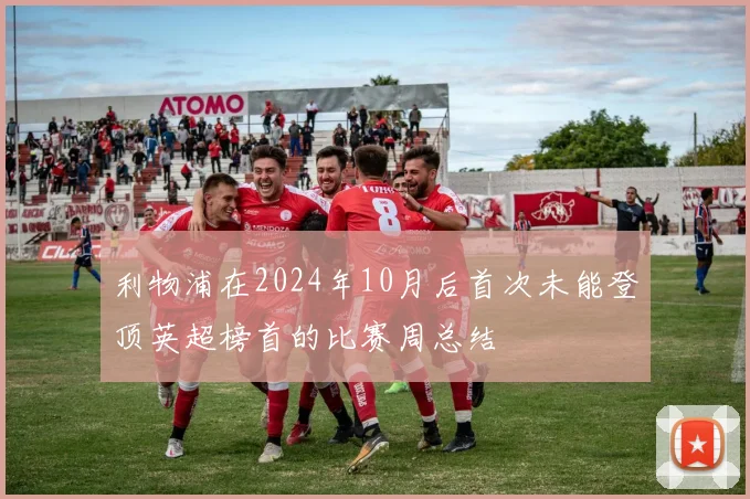 利物浦在2024年10月后首次未能登顶英超榜首的比赛周总结