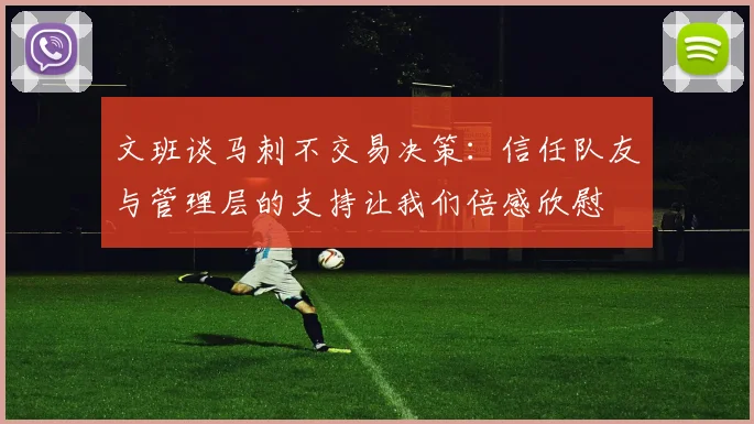 文班谈马刺不交易决策：信任队友与管理层的支持让我们倍感欣慰