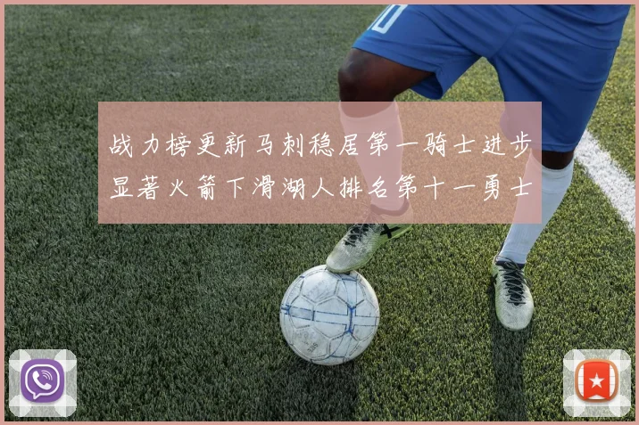 战力榜更新马刺稳居第一骑士进步显著火箭下滑湖人排名第十一勇士继续低迷