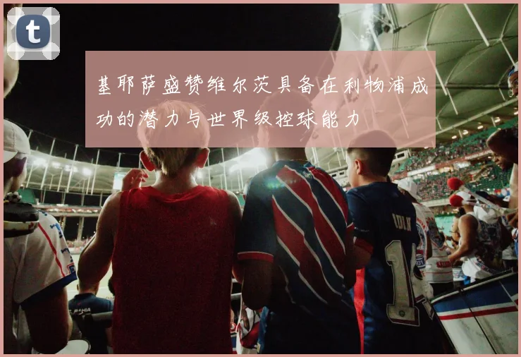 基耶萨盛赞维尔茨具备在利物浦成功的潜力与世界级控球能力