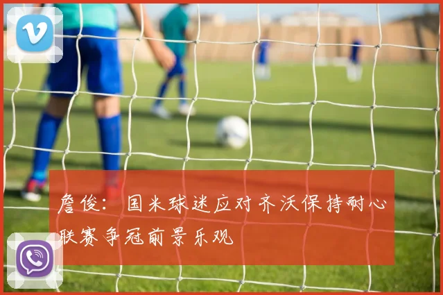 詹俊：国米球迷应对齐沃保持耐心联赛争冠前景乐观