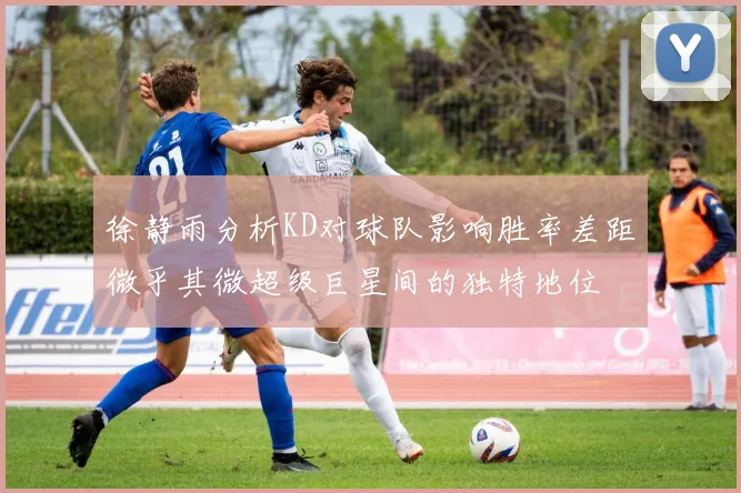 徐静雨分析KD对球队影响胜率差距微乎其微超级巨星间的独特地位