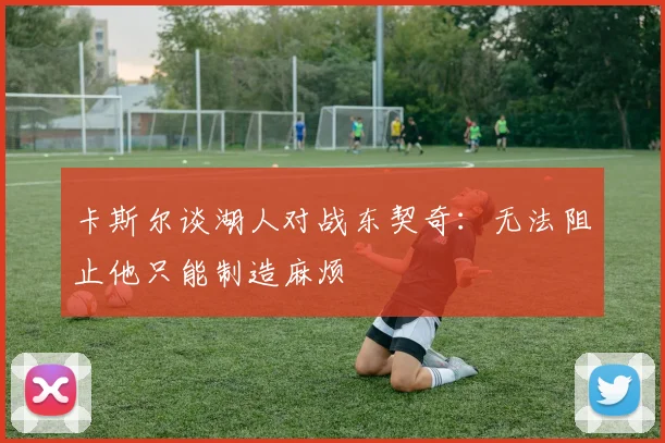 卡斯尔谈湖人对战东契奇：无法阻止他只能制造麻烦