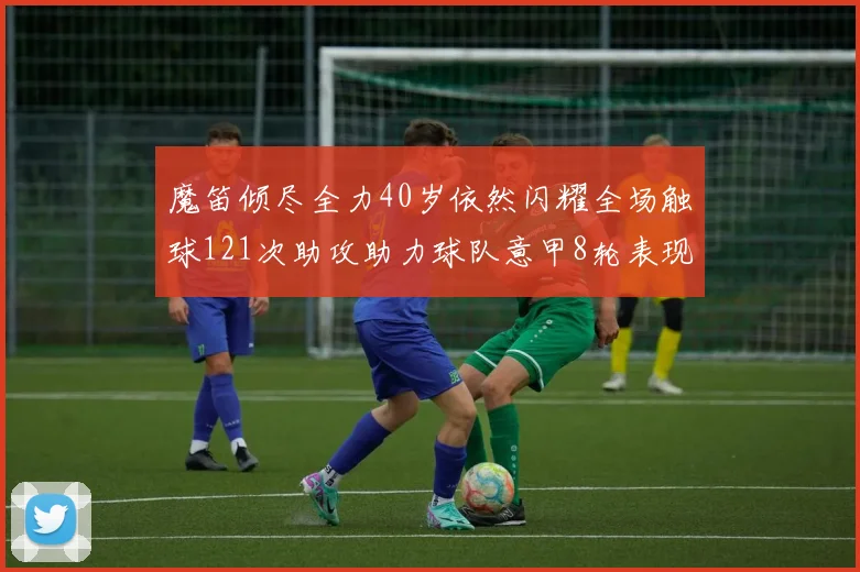 魔笛倾尽全力40岁依然闪耀全场触球121次助攻助力球队意甲8轮表现出色