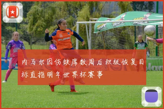 内马尔因伤缺席数周后积极恢复目标直指明年世界杯赛事