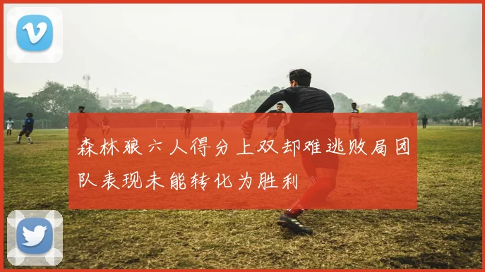 森林狼六人得分上双却难逃败局团队表现未能转化为胜利