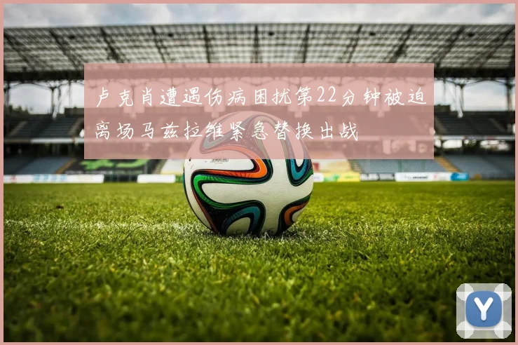 卢克肖遭遇伤病困扰第22分钟被迫离场马兹拉维紧急替换出战
