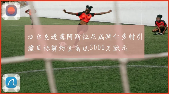 法尔克透露阿斯拉尼成拜仁多特引援目标解约金高达3000万欧元
