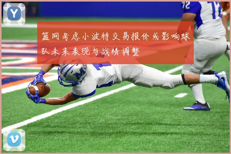 篮网考虑小波特交易报价或影响球队未来表现与战绩调整