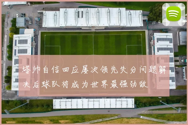 塔帅自信回应屡次领先失分问题解决后球队将成为世界最强劲敌