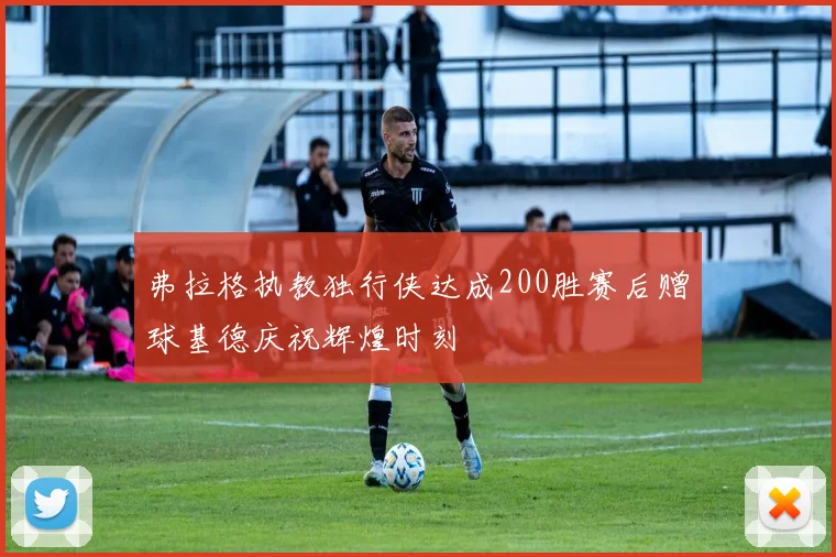 弗拉格执教独行侠达成200胜赛后赠球基德庆祝辉煌时刻