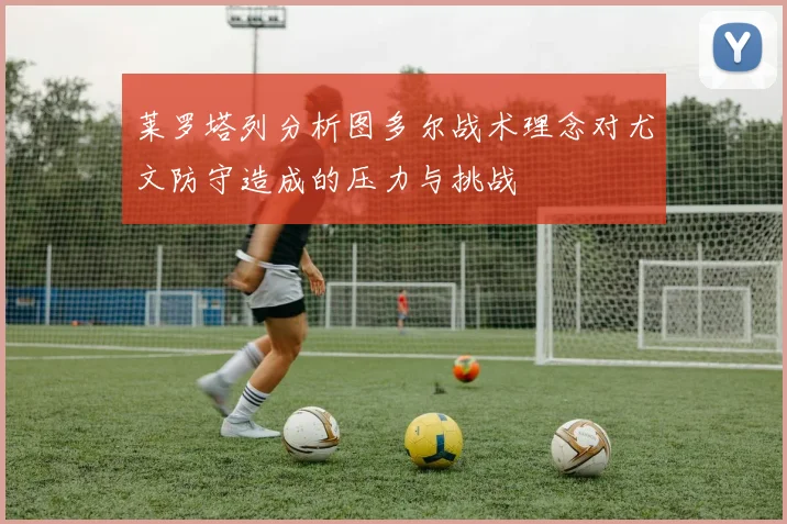 莱罗塔列分析图多尔战术理念对尤文防守造成的压力与挑战