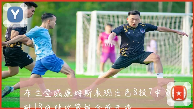 布兰登威廉姆斯表现出色8投7中贡献18分助攻篮板全面开花