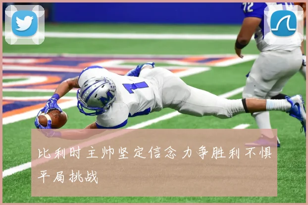 比利时主帅坚定信念力争胜利不惧平局挑战