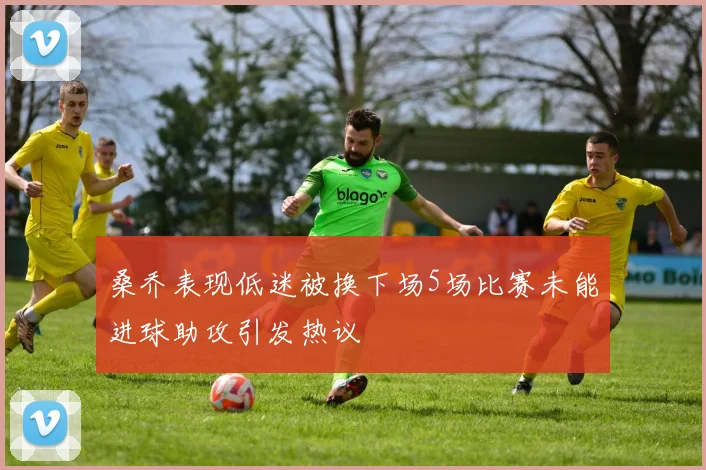 桑乔表现低迷被换下场5场比赛未能进球助攻引发热议
