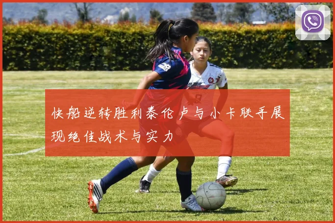 快船逆转胜利泰伦卢与小卡联手展现绝佳战术与实力